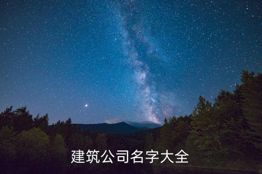 建筑公司名字大全集，建筑公司名字起名大全700個...